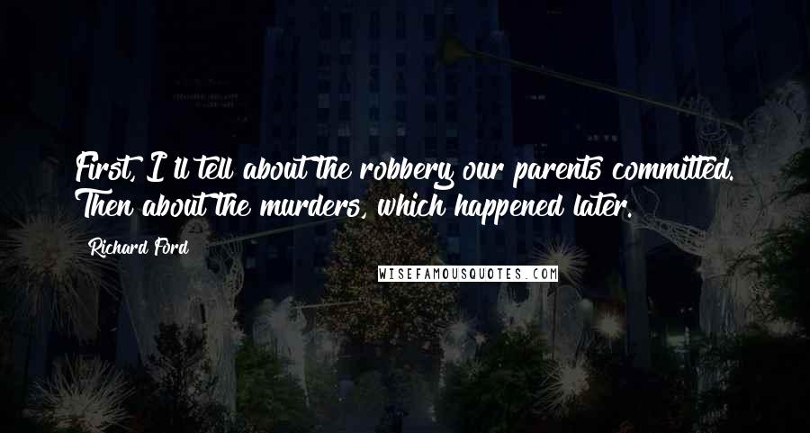 Richard Ford Quotes: First, I'll tell about the robbery our parents committed. Then about the murders, which happened later.