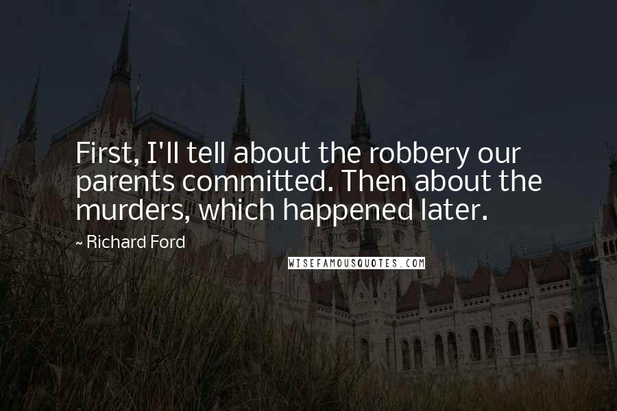 Richard Ford Quotes: First, I'll tell about the robbery our parents committed. Then about the murders, which happened later.