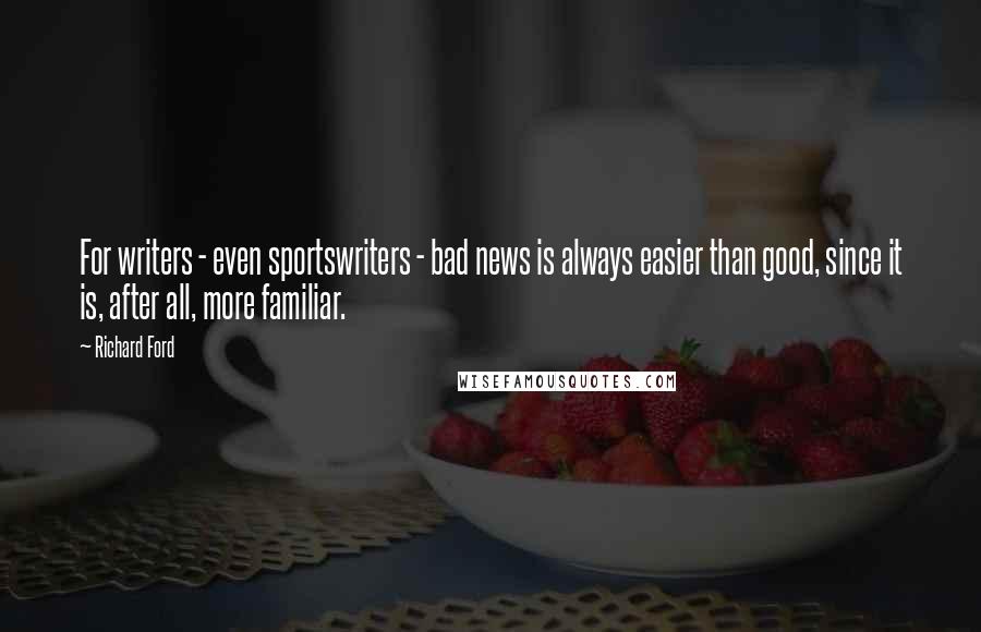 Richard Ford Quotes: For writers - even sportswriters - bad news is always easier than good, since it is, after all, more familiar.