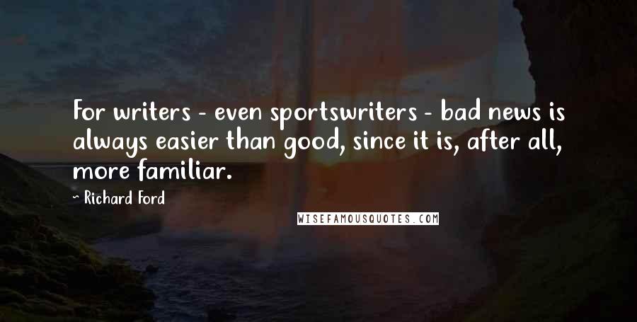 Richard Ford Quotes: For writers - even sportswriters - bad news is always easier than good, since it is, after all, more familiar.