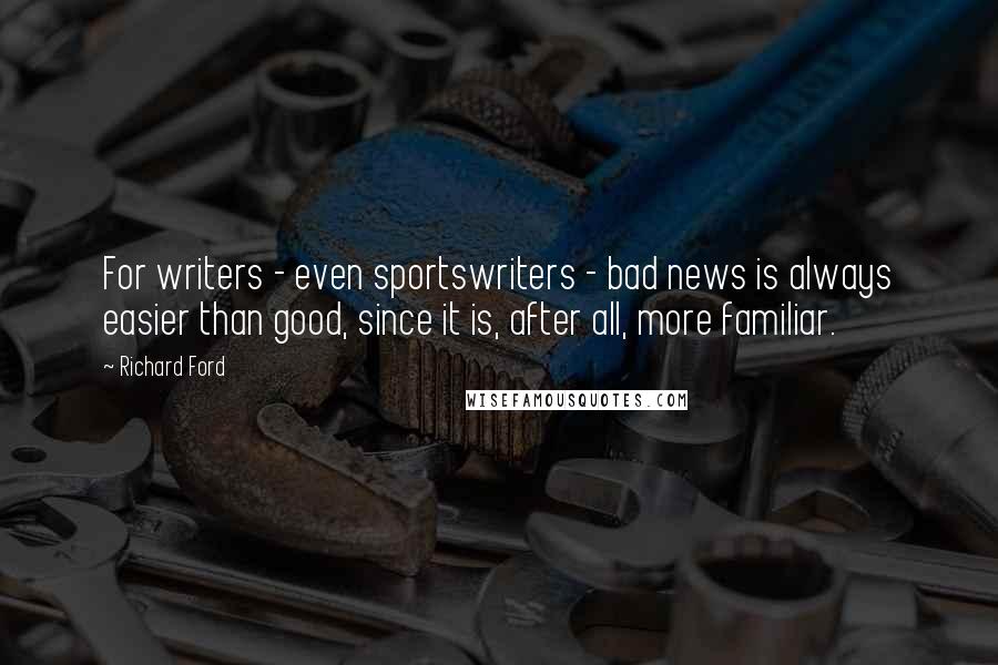 Richard Ford Quotes: For writers - even sportswriters - bad news is always easier than good, since it is, after all, more familiar.