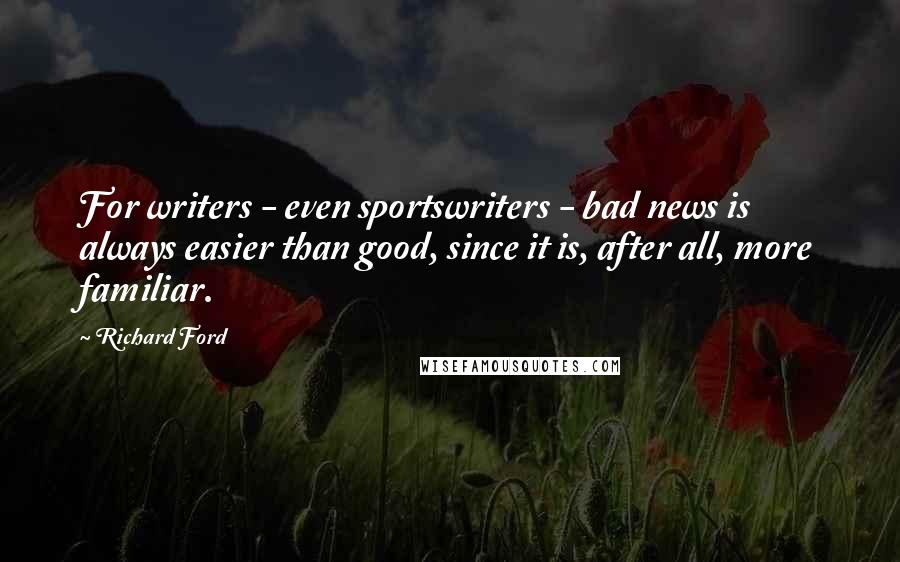Richard Ford Quotes: For writers - even sportswriters - bad news is always easier than good, since it is, after all, more familiar.