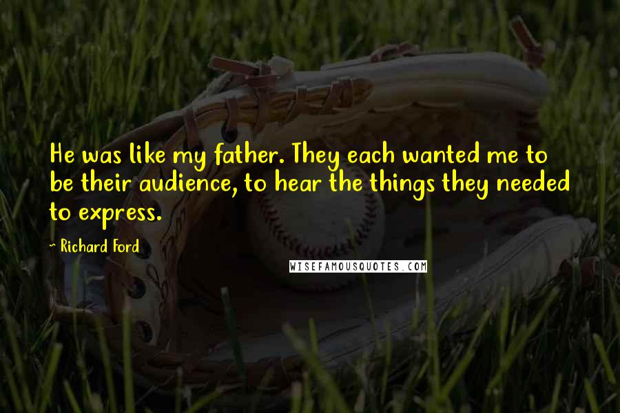 Richard Ford Quotes: He was like my father. They each wanted me to be their audience, to hear the things they needed to express.