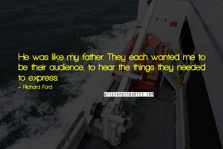 Richard Ford Quotes: He was like my father. They each wanted me to be their audience, to hear the things they needed to express.