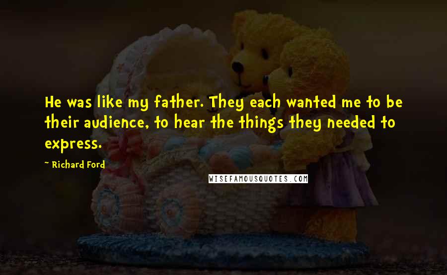 Richard Ford Quotes: He was like my father. They each wanted me to be their audience, to hear the things they needed to express.