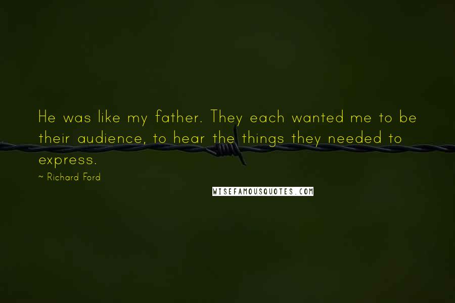 Richard Ford Quotes: He was like my father. They each wanted me to be their audience, to hear the things they needed to express.