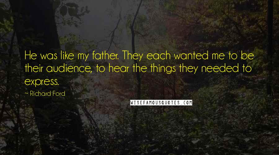 Richard Ford Quotes: He was like my father. They each wanted me to be their audience, to hear the things they needed to express.