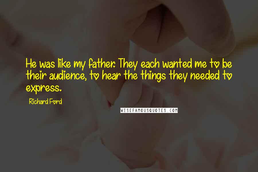 Richard Ford Quotes: He was like my father. They each wanted me to be their audience, to hear the things they needed to express.