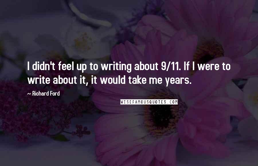 Richard Ford Quotes: I didn't feel up to writing about 9/11. If I were to write about it, it would take me years.