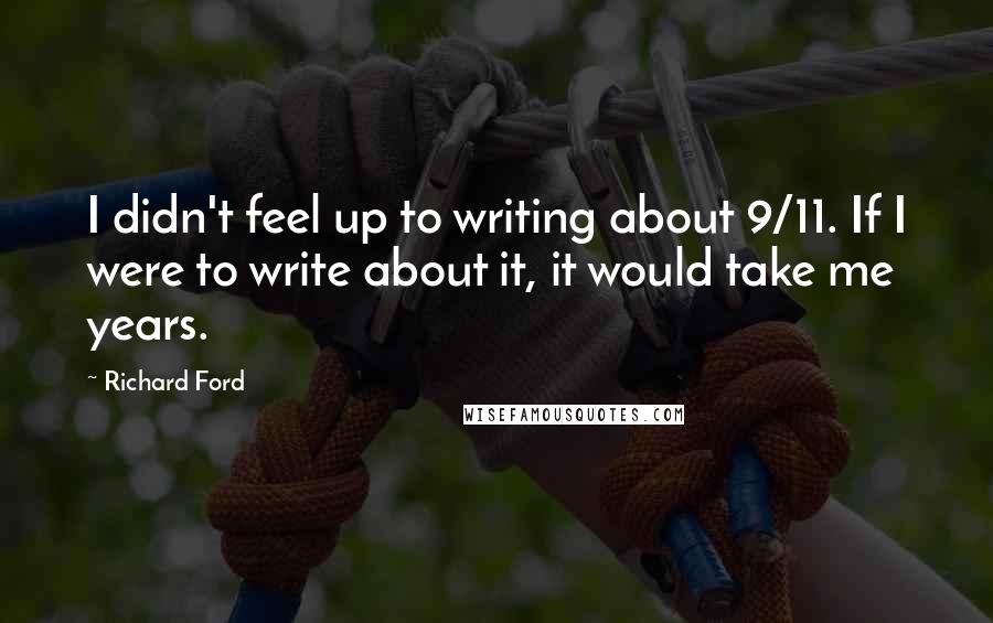 Richard Ford Quotes: I didn't feel up to writing about 9/11. If I were to write about it, it would take me years.