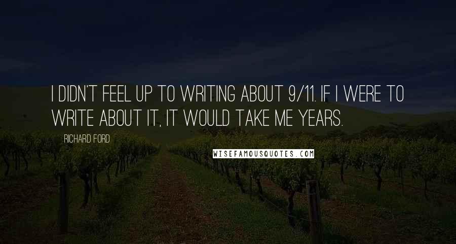 Richard Ford Quotes: I didn't feel up to writing about 9/11. If I were to write about it, it would take me years.