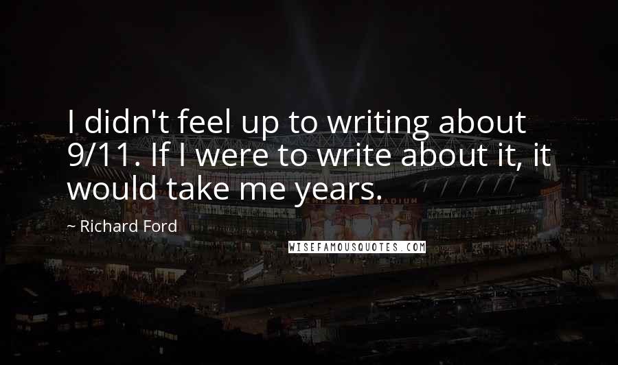 Richard Ford Quotes: I didn't feel up to writing about 9/11. If I were to write about it, it would take me years.