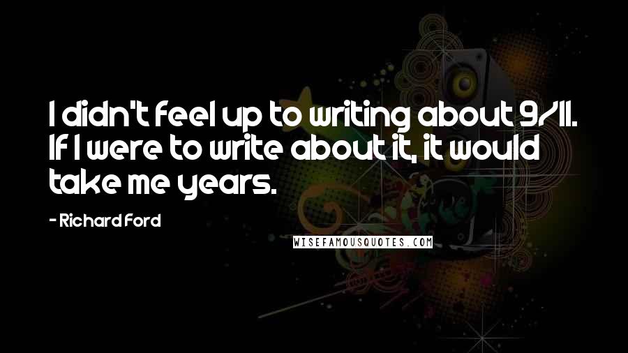 Richard Ford Quotes: I didn't feel up to writing about 9/11. If I were to write about it, it would take me years.