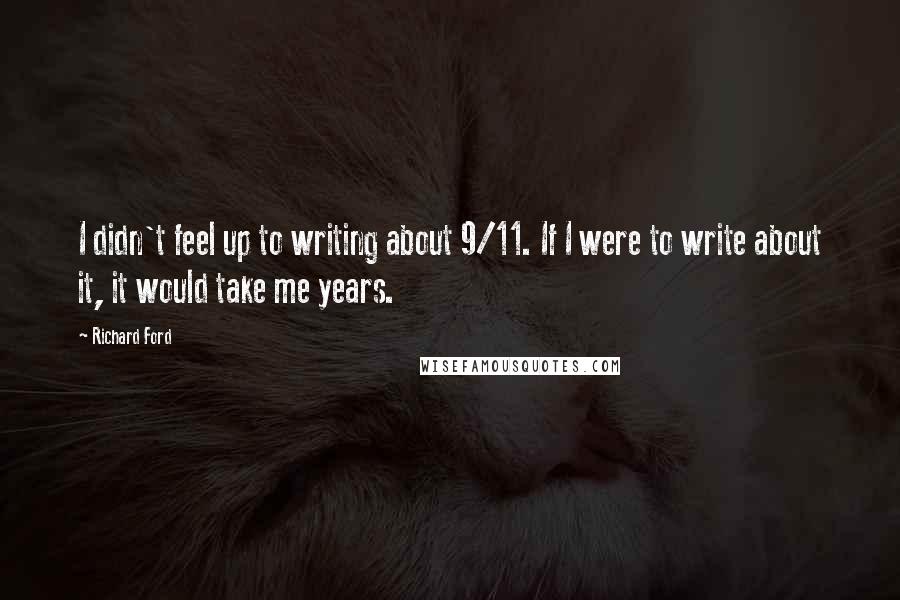 Richard Ford Quotes: I didn't feel up to writing about 9/11. If I were to write about it, it would take me years.