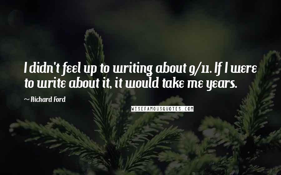 Richard Ford Quotes: I didn't feel up to writing about 9/11. If I were to write about it, it would take me years.