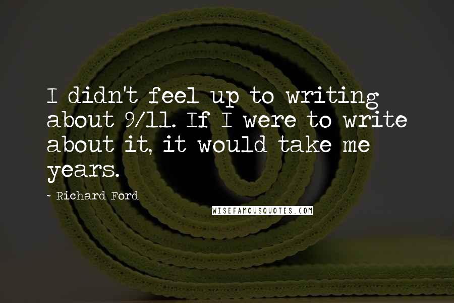 Richard Ford Quotes: I didn't feel up to writing about 9/11. If I were to write about it, it would take me years.
