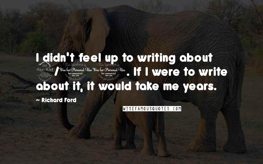 Richard Ford Quotes: I didn't feel up to writing about 9/11. If I were to write about it, it would take me years.