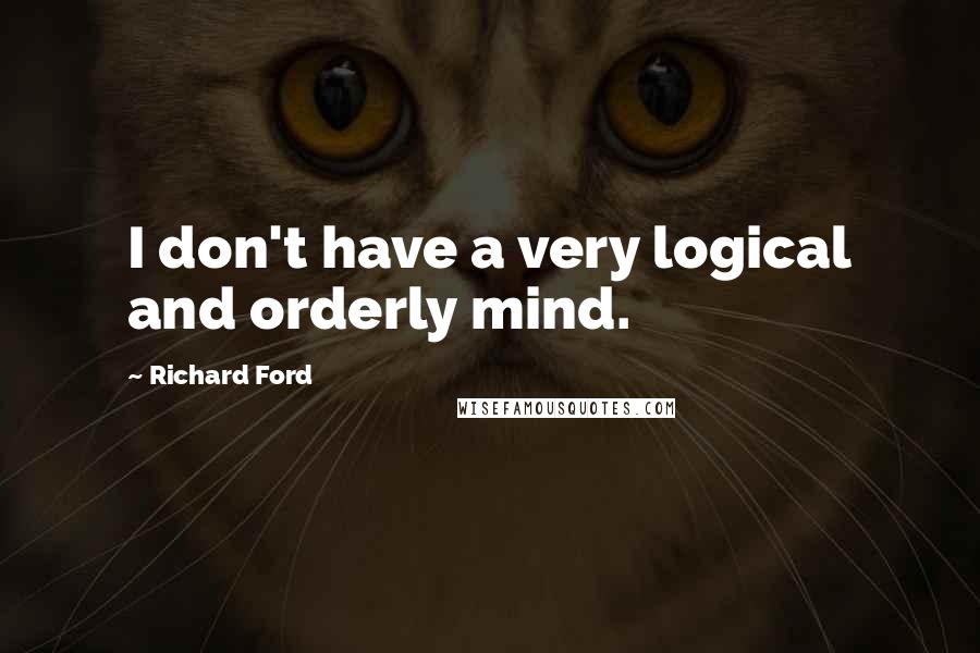 Richard Ford Quotes: I don't have a very logical and orderly mind.