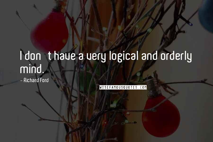 Richard Ford Quotes: I don't have a very logical and orderly mind.