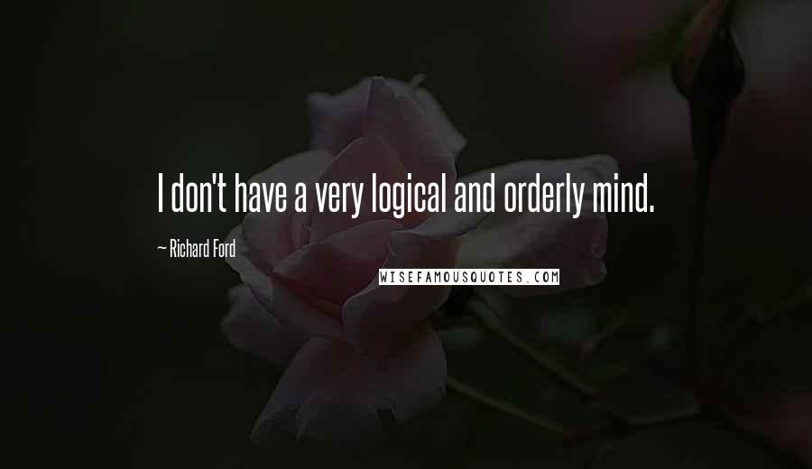 Richard Ford Quotes: I don't have a very logical and orderly mind.
