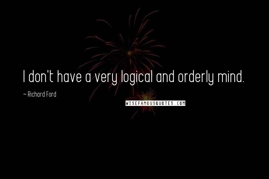 Richard Ford Quotes: I don't have a very logical and orderly mind.