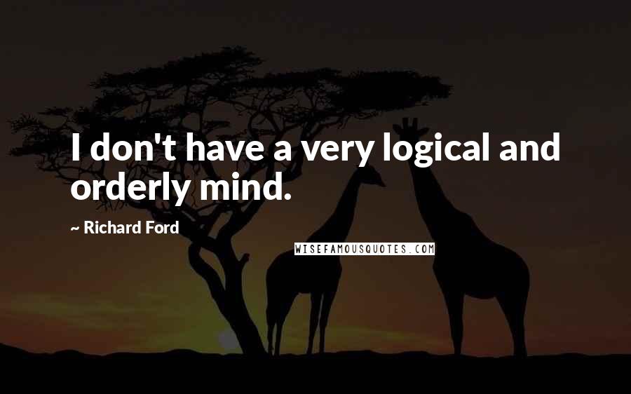 Richard Ford Quotes: I don't have a very logical and orderly mind.