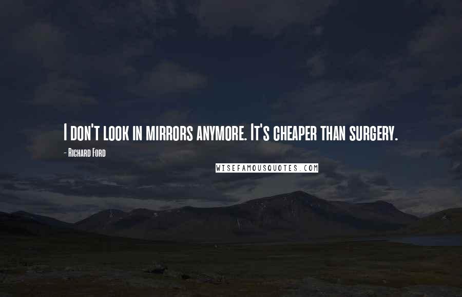 Richard Ford Quotes: I don't look in mirrors anymore. It's cheaper than surgery.