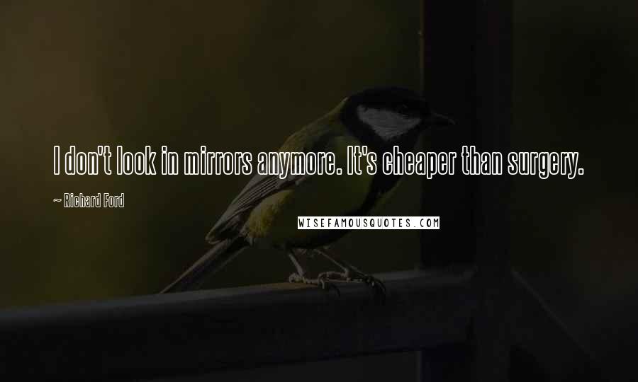 Richard Ford Quotes: I don't look in mirrors anymore. It's cheaper than surgery.