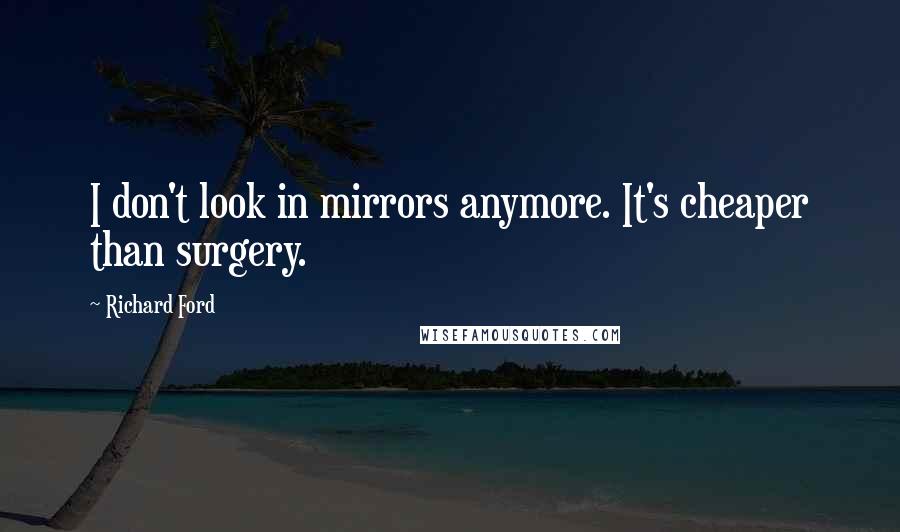 Richard Ford Quotes: I don't look in mirrors anymore. It's cheaper than surgery.