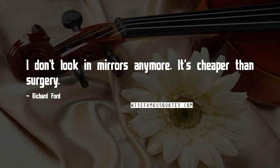 Richard Ford Quotes: I don't look in mirrors anymore. It's cheaper than surgery.