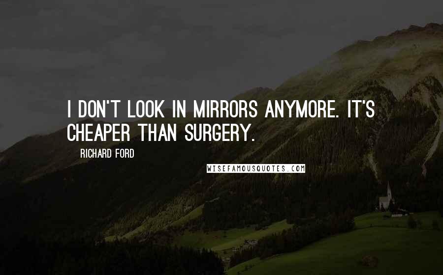 Richard Ford Quotes: I don't look in mirrors anymore. It's cheaper than surgery.
