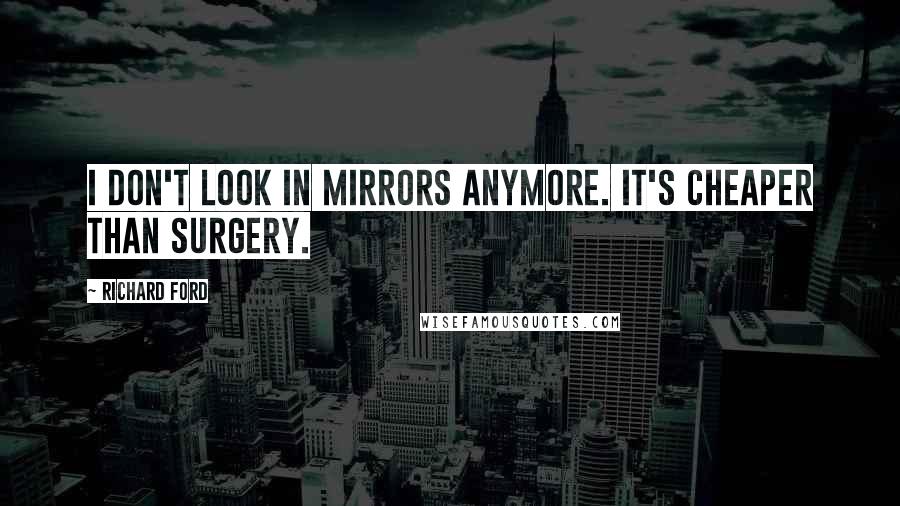 Richard Ford Quotes: I don't look in mirrors anymore. It's cheaper than surgery.