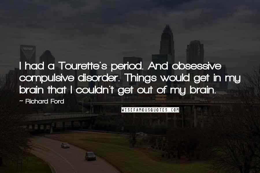 Richard Ford Quotes: I had a Tourette's period. And obsessive compulsive disorder. Things would get in my brain that I couldn't get out of my brain.