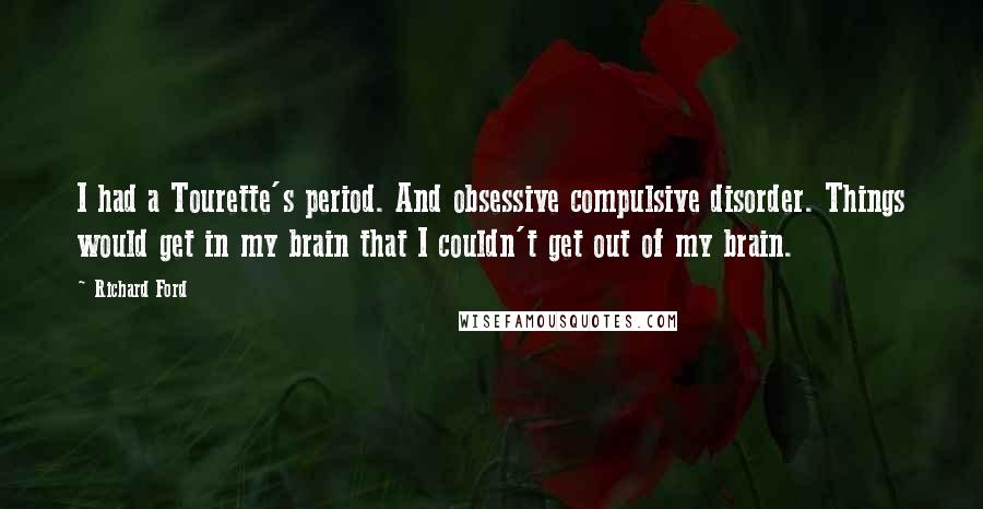 Richard Ford Quotes: I had a Tourette's period. And obsessive compulsive disorder. Things would get in my brain that I couldn't get out of my brain.