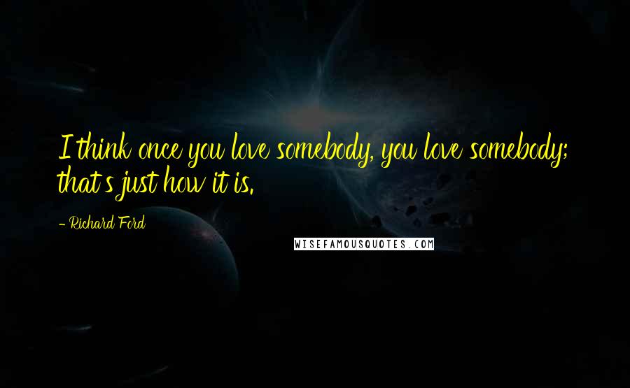 Richard Ford Quotes: I think once you love somebody, you love somebody; that's just how it is.