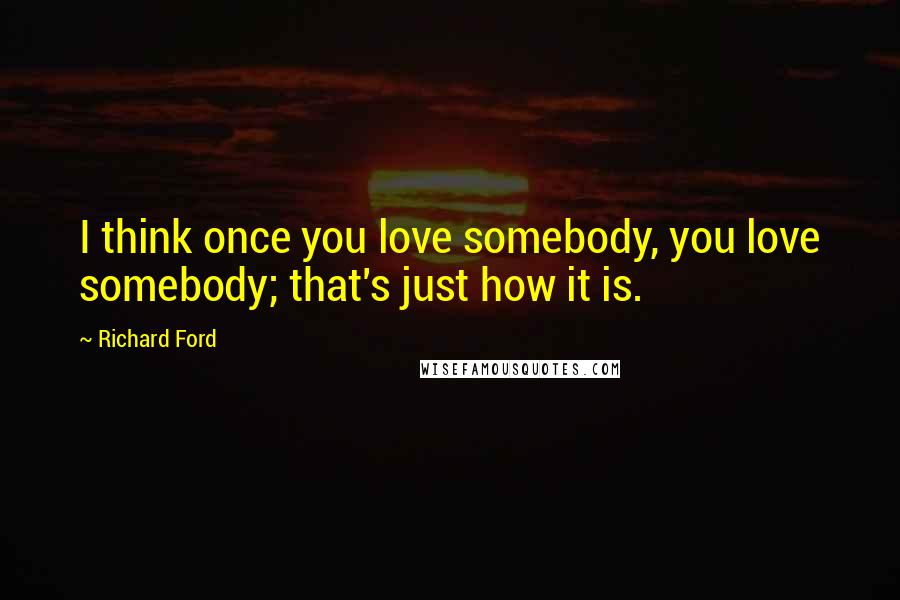 Richard Ford Quotes: I think once you love somebody, you love somebody; that's just how it is.