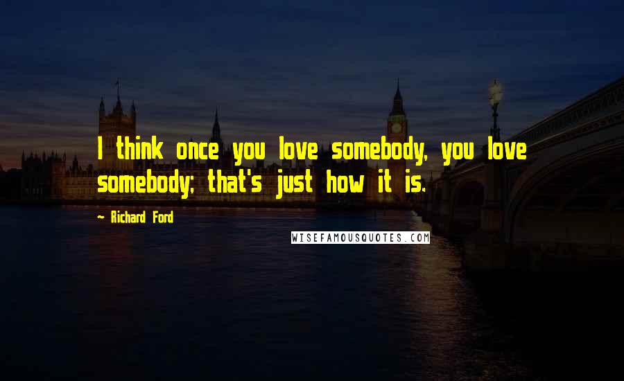 Richard Ford Quotes: I think once you love somebody, you love somebody; that's just how it is.