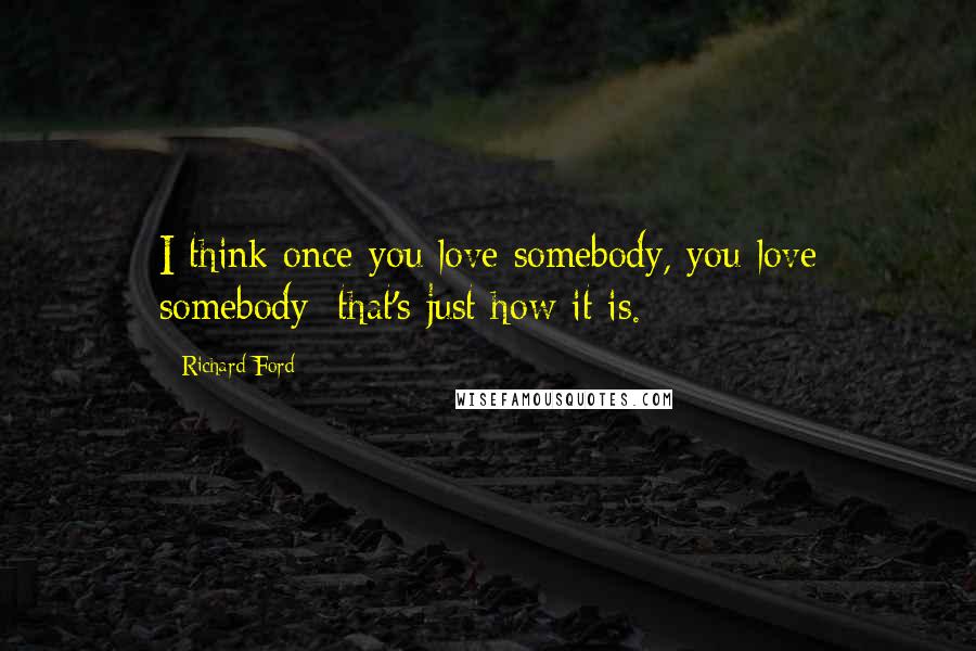 Richard Ford Quotes: I think once you love somebody, you love somebody; that's just how it is.