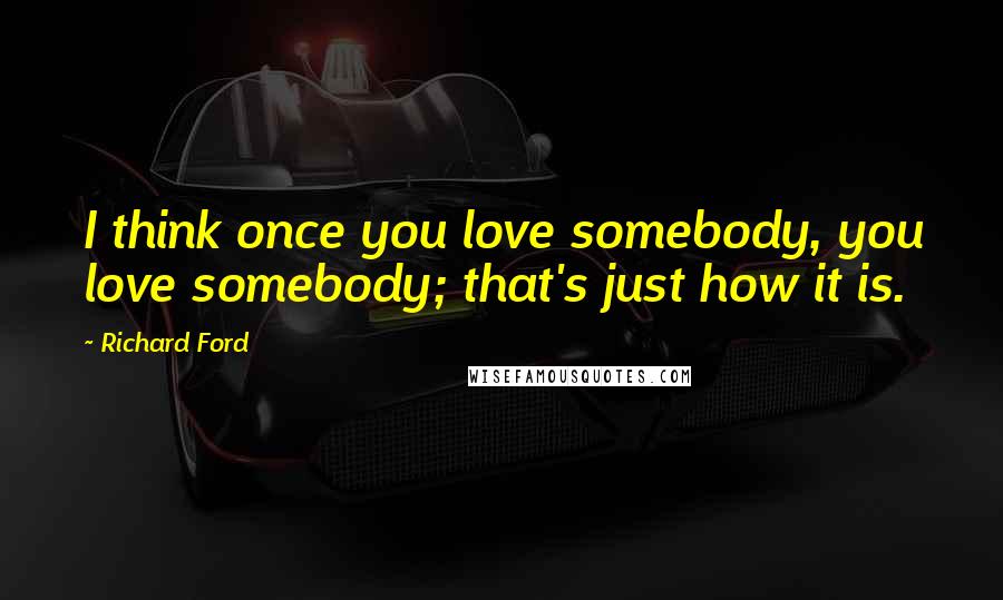 Richard Ford Quotes: I think once you love somebody, you love somebody; that's just how it is.