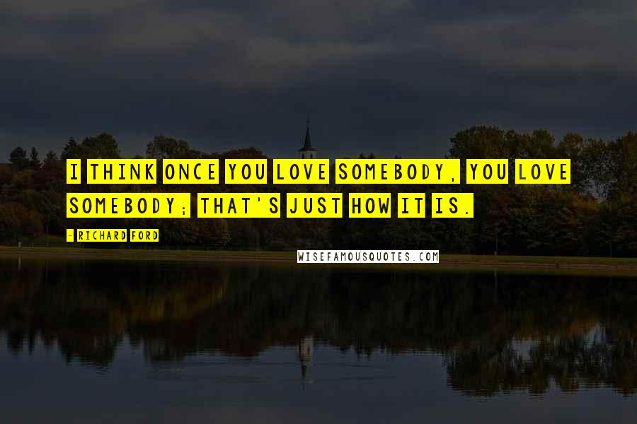 Richard Ford Quotes: I think once you love somebody, you love somebody; that's just how it is.