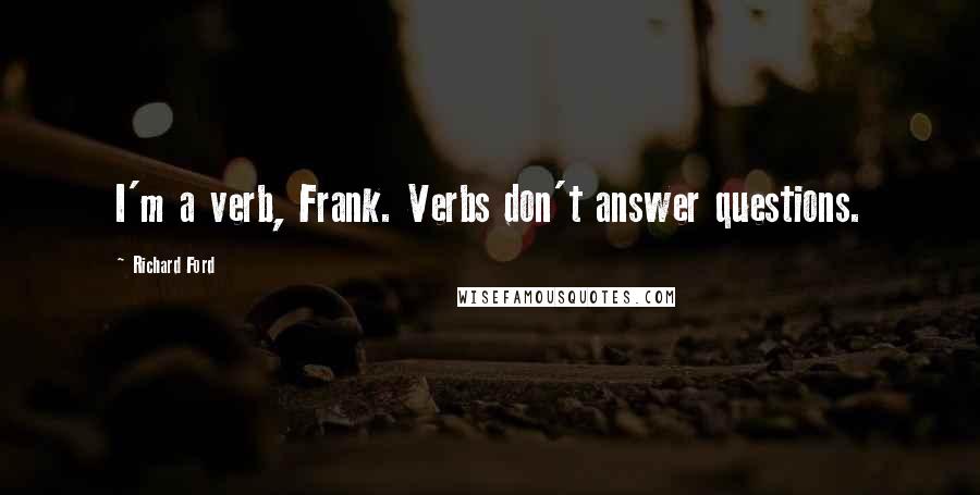 Richard Ford Quotes: I'm a verb, Frank. Verbs don't answer questions.