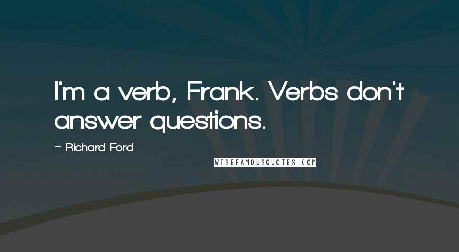 Richard Ford Quotes: I'm a verb, Frank. Verbs don't answer questions.