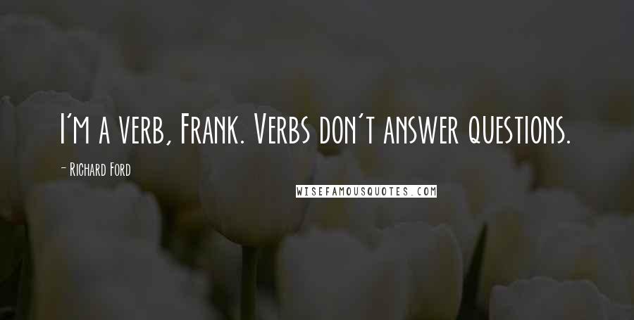 Richard Ford Quotes: I'm a verb, Frank. Verbs don't answer questions.