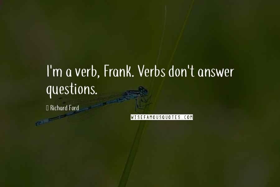Richard Ford Quotes: I'm a verb, Frank. Verbs don't answer questions.