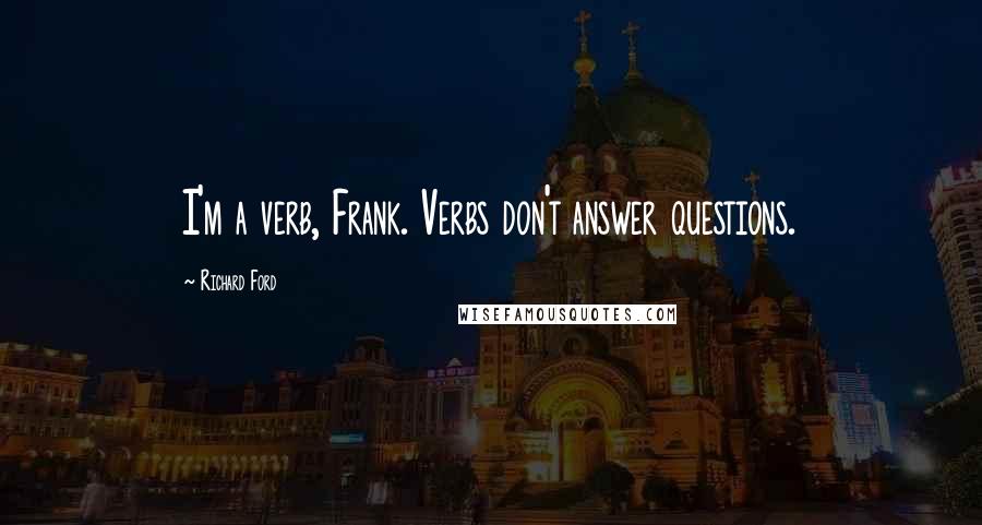 Richard Ford Quotes: I'm a verb, Frank. Verbs don't answer questions.