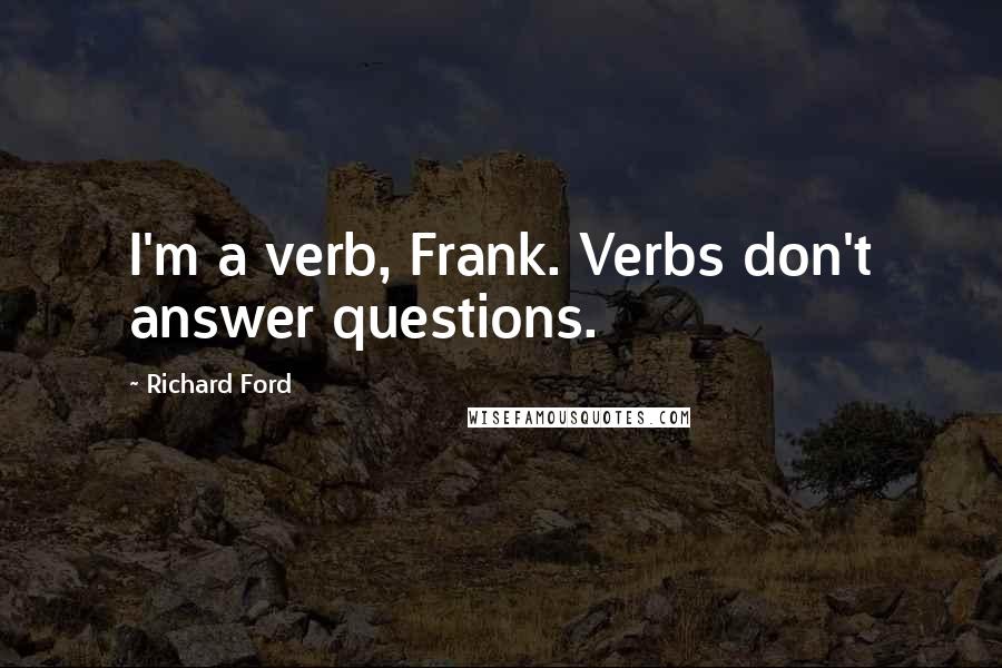 Richard Ford Quotes: I'm a verb, Frank. Verbs don't answer questions.