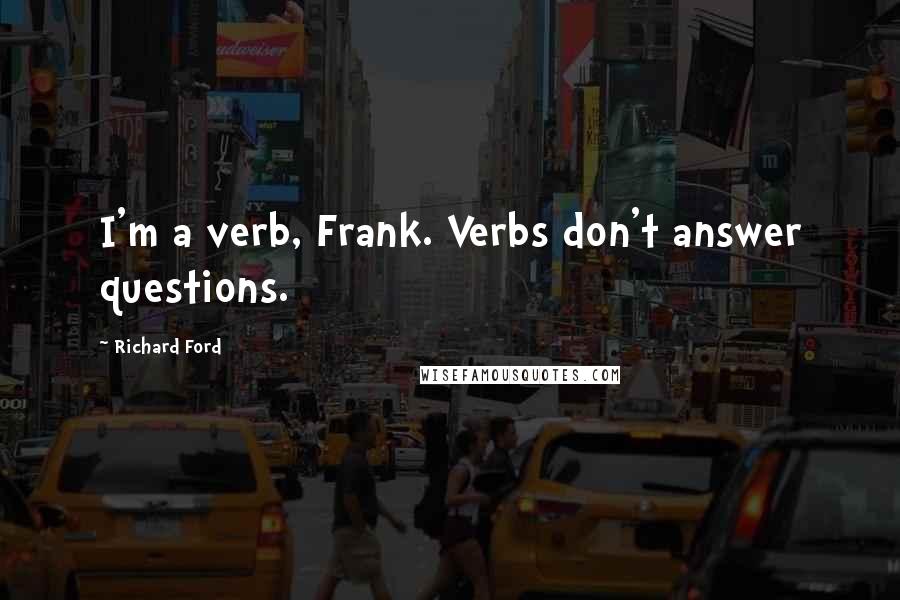 Richard Ford Quotes: I'm a verb, Frank. Verbs don't answer questions.