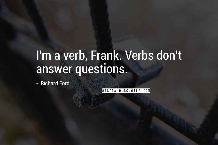 Richard Ford Quotes: I'm a verb, Frank. Verbs don't answer questions.