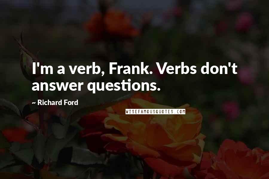 Richard Ford Quotes: I'm a verb, Frank. Verbs don't answer questions.
