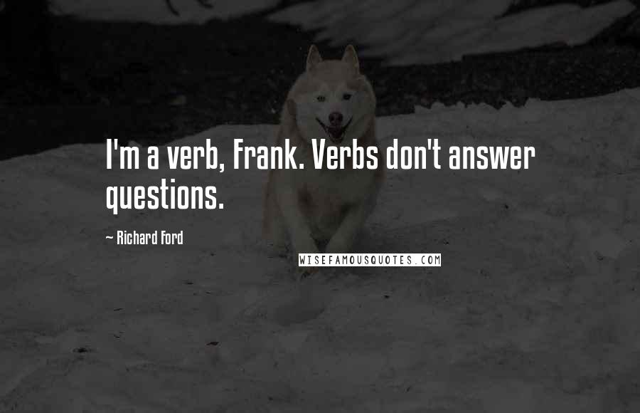 Richard Ford Quotes: I'm a verb, Frank. Verbs don't answer questions.